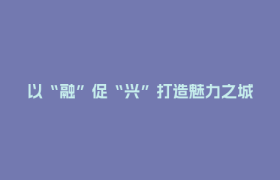 以“融”促“兴”打造魅力之城 ——区委十五届十次全会侧记