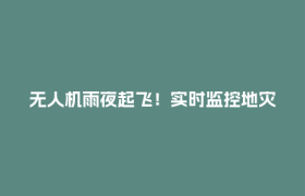 无人机雨夜起飞！实时监控地灾隐患，自动生成21条预警