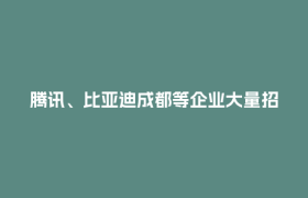 腾讯、比亚迪成都等企业大量招人！