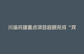 川渝共建重点项目超额完成“双过半”目标