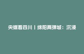 央媒看四川丨绵阳两弹城：沉浸式感悟“两弹一星”精神
