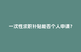 一次性求职补贴能否个人申请？最新回应→