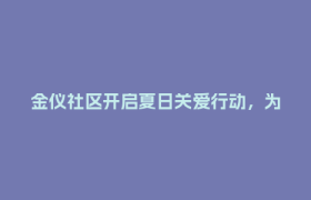金仪社区开启夏日关爱行动，为骑手送上“清凉礼包”
