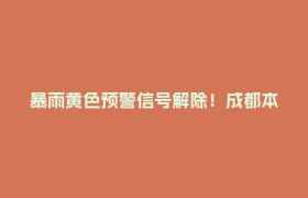 暴雨黄色预警信号解除！成都本轮强降雨基本结束