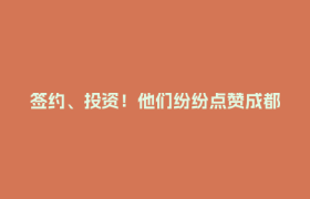 签约、投资！他们纷纷点赞成都→