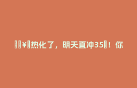 🥵热化了，明天直冲35℃！你想要的降温→