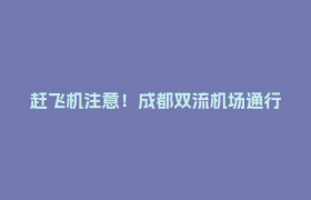 赶飞机注意！成都双流机场通行将有变→