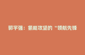 郭宇强：氢能攻坚的“领航先锋”