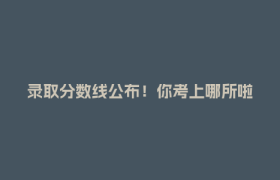 录取分数线公布！你考上哪所啦？