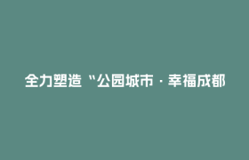 全力塑造“公园城市·幸福成都”文商旅体品牌！成都市级部门、国企出实招