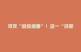 攻克“超级细菌”！这一“成都造”有望填补全球空白