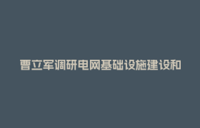 曹立军调研电网基础设施建设和迎峰度夏电力保障工作