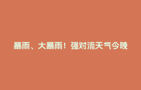 暴雨、大暴雨！强对流天气今晚来袭，注意防范→
