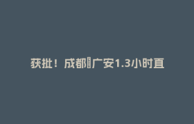 获批！成都⇋广安1.3小时直达，四川高铁+1