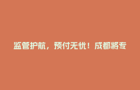 监管护航，预付无忧！成都将专项治理预付式消费纠纷