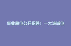 事业单位公开招聘！一大波岗位来了