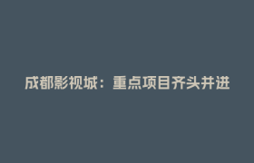 成都影视城：重点项目齐头并进 产业链条加速完善