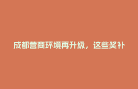 成都营商环境再升级，这些奖补资金“免申即享”→