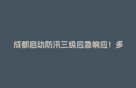 成都启动防汛三级应急响应！多家景区紧急提醒
