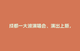 成都一大波演唱会、演出上新，你冲哪场？
