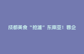 成都美食“抢滩”东南亚！蓉企组团出海“抢”订单