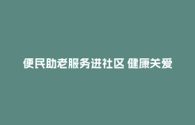 便民助老服务进社区 健康关爱暖人心