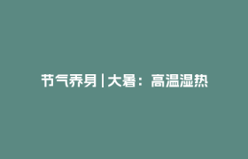 节气养身 | 大暑：高温湿热来袭？中医教你这样安然度夏