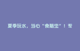 夏季玩水，当心“食脑虫”！专家提醒→