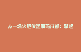 从一场火炬传递解码成都：擎起“竹梦”，千万人逐梦