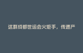 这群成都世运会火炬手，传递产业创新火种