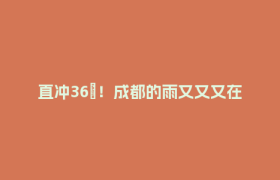 直冲36℃！成都的雨又又又在路上了