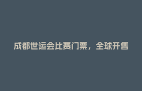 成都世运会比赛门票，全球开售！