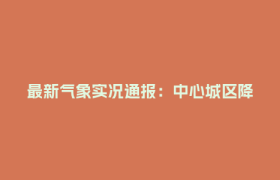 最新气象实况通报：中心城区降雨已明显减弱！受影响路段正有序恢复通行