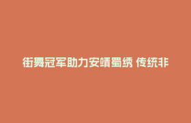 街舞冠军助力安靖蜀绣 传统非遗拥抱时代新活力