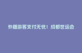 外籍游客支付无忧！成都世运会金融服务安排上了