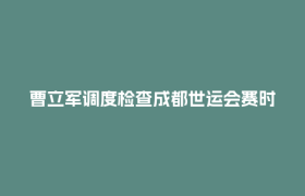 曹立军调度检查成都世运会赛时运行和服务保障工作