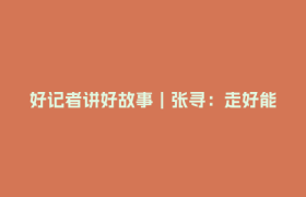 好记者讲好故事｜张寻：走好能源长征路