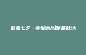 浪漫七夕·寻爱唐昌|旅游赶场到唐昌，七夕浪漫邀约来啦！​