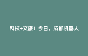 科技+文旅！今日，成都机器人场景“大练兵”→