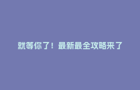 就等你了！最新最全攻略来了