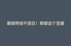 暑假带娃不抓狂！郫都这个宝藏研学基地，让娃边玩边成长～