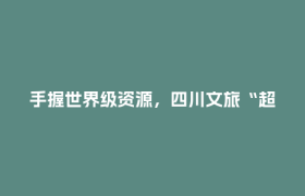 手握世界级资源，四川文旅“超级IP”如何闯世界？