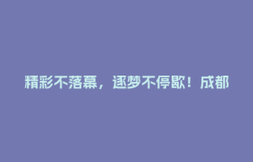 精彩不落幕，逐梦不停歇！成都世运会闭幕式圆满举行