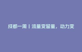 成都一周丨流量变留量，动力变热力！ 区（市）县、部门、国企这周在忙啥？