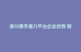 浙川携手借力平台企业优势 赋能巴中“农文旅+”破圈出彩