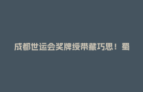 成都世运会奖牌绶带藏巧思！蜀绣非遗绽放光彩，一针一线绣出文化底蕴