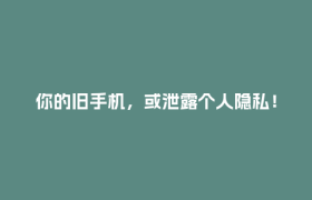 你的旧手机，或泄露个人隐私！国家安全机关支招