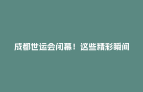 成都世运会闭幕！这些精彩瞬间值得N刷