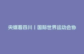 央媒看四川丨国际世界运动会协会主席：“这将是史上最好的世运会”