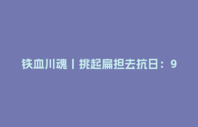 铁血川魂丨挑起扁担去抗日：97岁运输兵回忆草鞋上的峥嵘岁月